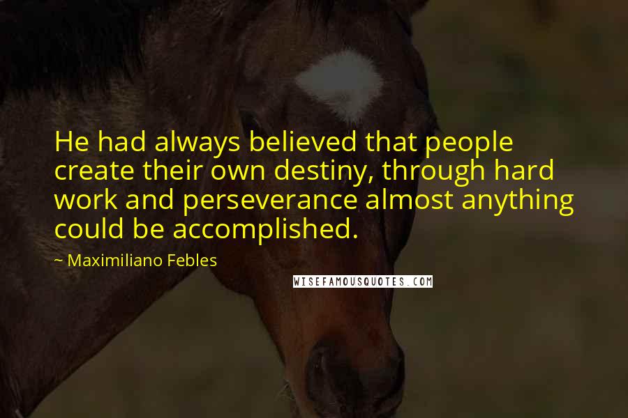 Maximiliano Febles Quotes: He had always believed that people create their own destiny, through hard work and perseverance almost anything could be accomplished.