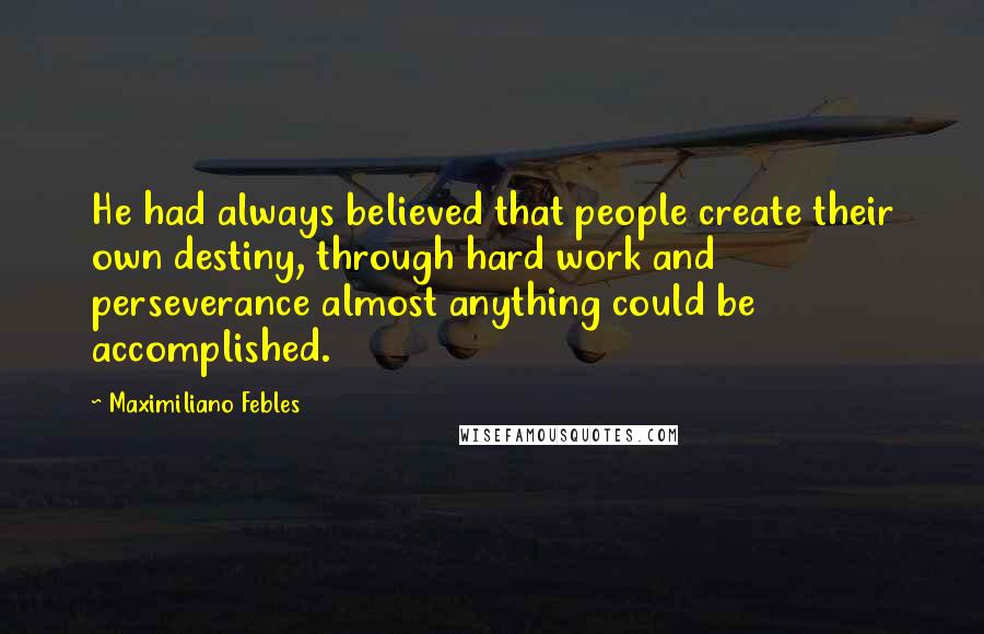 Maximiliano Febles Quotes: He had always believed that people create their own destiny, through hard work and perseverance almost anything could be accomplished.