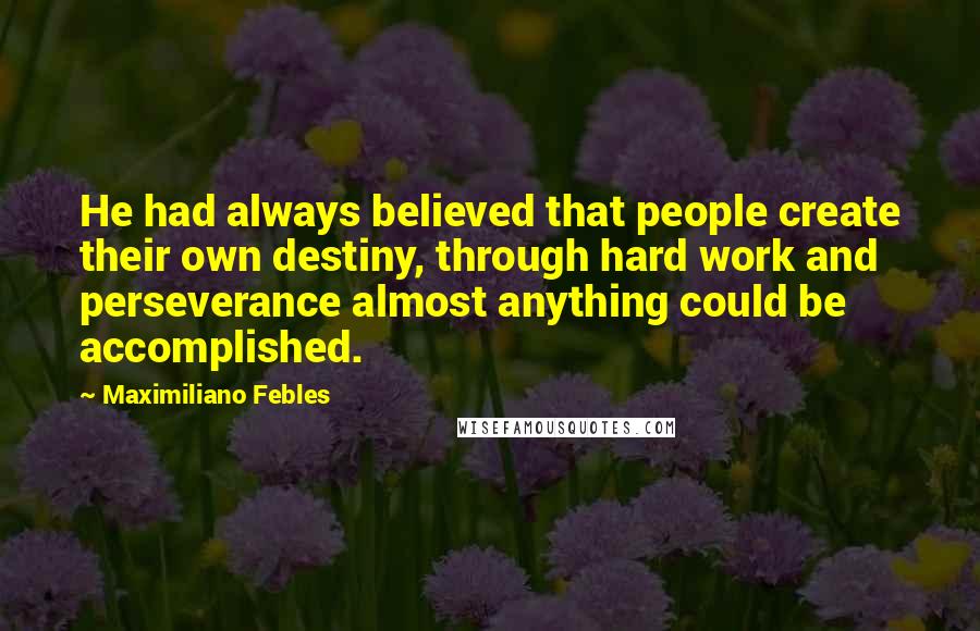 Maximiliano Febles Quotes: He had always believed that people create their own destiny, through hard work and perseverance almost anything could be accomplished.