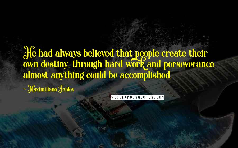 Maximiliano Febles Quotes: He had always believed that people create their own destiny, through hard work and perseverance almost anything could be accomplished.