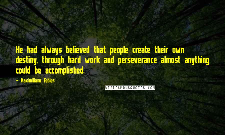 Maximiliano Febles Quotes: He had always believed that people create their own destiny, through hard work and perseverance almost anything could be accomplished.