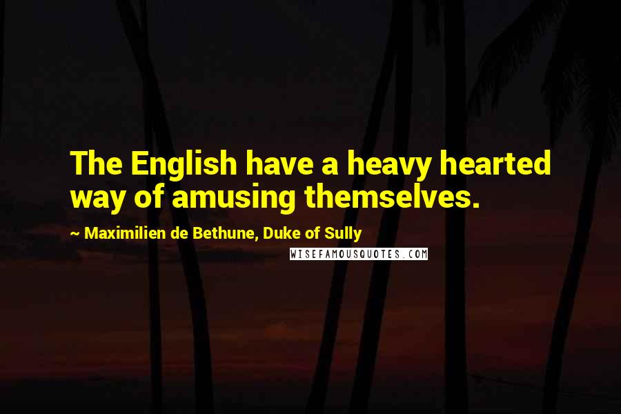 Maximilien De Bethune, Duke Of Sully Quotes: The English have a heavy hearted way of amusing themselves.