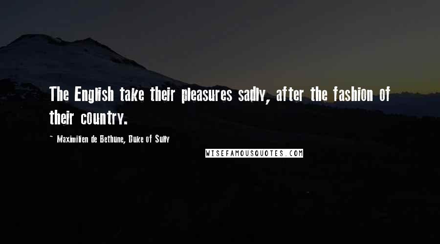 Maximilien De Bethune, Duke Of Sully Quotes: The English take their pleasures sadly, after the fashion of their country.