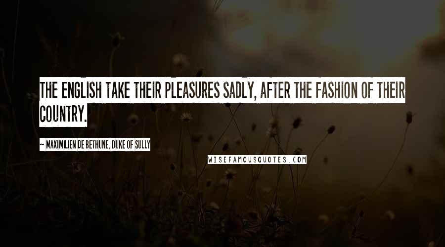 Maximilien De Bethune, Duke Of Sully Quotes: The English take their pleasures sadly, after the fashion of their country.