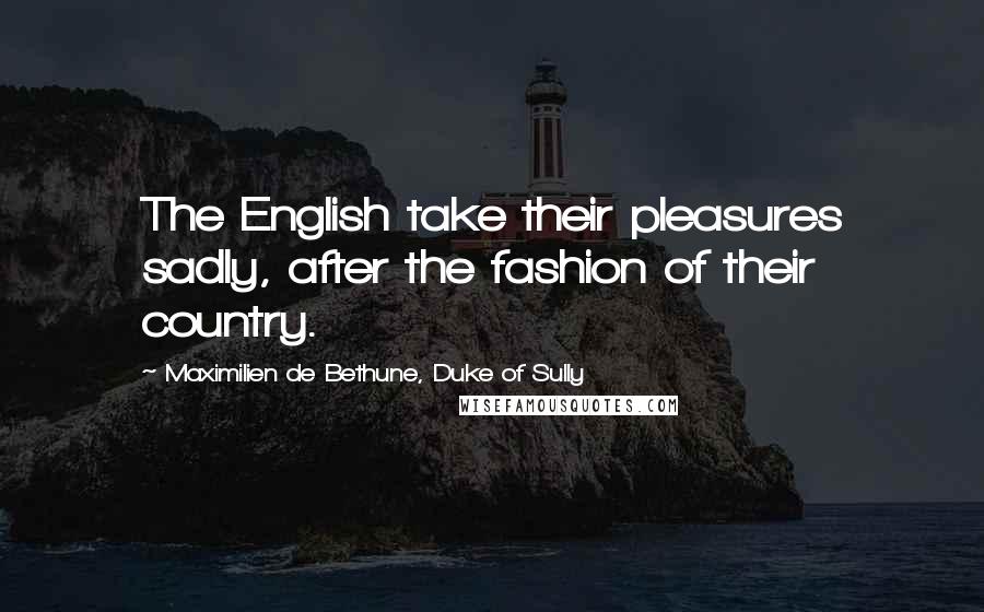 Maximilien De Bethune, Duke Of Sully Quotes: The English take their pleasures sadly, after the fashion of their country.