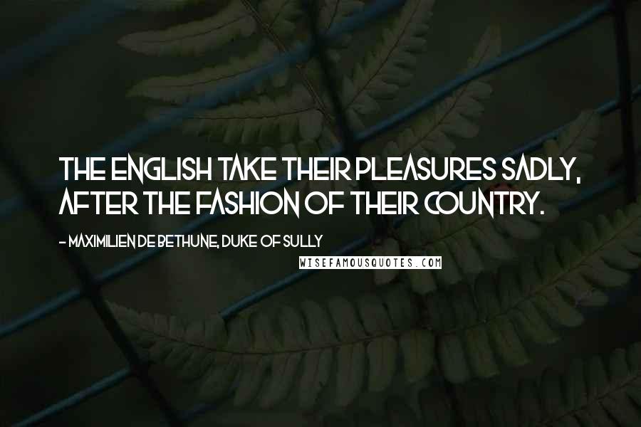 Maximilien De Bethune, Duke Of Sully Quotes: The English take their pleasures sadly, after the fashion of their country.