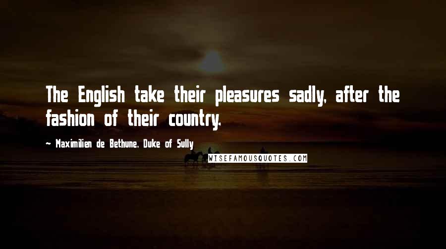 Maximilien De Bethune, Duke Of Sully Quotes: The English take their pleasures sadly, after the fashion of their country.