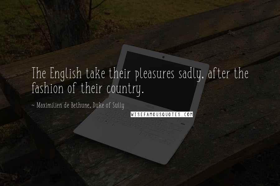 Maximilien De Bethune, Duke Of Sully Quotes: The English take their pleasures sadly, after the fashion of their country.