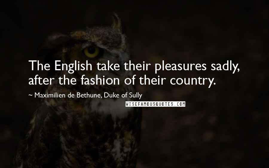 Maximilien De Bethune, Duke Of Sully Quotes: The English take their pleasures sadly, after the fashion of their country.