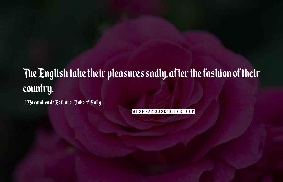 Maximilien De Bethune, Duke Of Sully Quotes: The English take their pleasures sadly, after the fashion of their country.