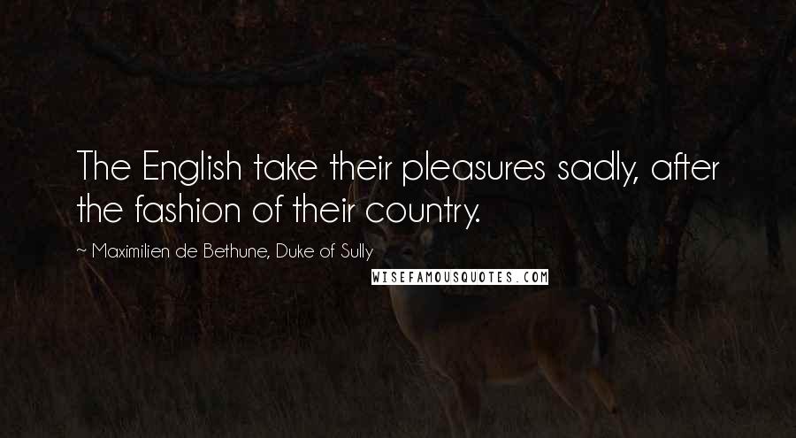 Maximilien De Bethune, Duke Of Sully Quotes: The English take their pleasures sadly, after the fashion of their country.