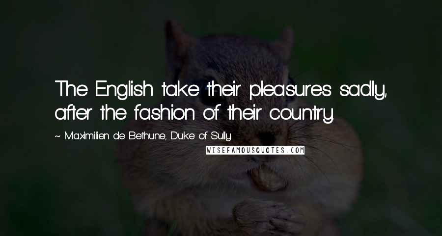 Maximilien De Bethune, Duke Of Sully Quotes: The English take their pleasures sadly, after the fashion of their country.