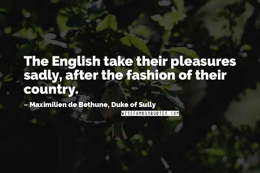 Maximilien De Bethune, Duke Of Sully Quotes: The English take their pleasures sadly, after the fashion of their country.