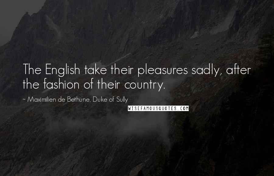 Maximilien De Bethune, Duke Of Sully Quotes: The English take their pleasures sadly, after the fashion of their country.