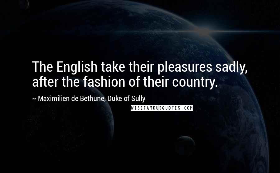 Maximilien De Bethune, Duke Of Sully Quotes: The English take their pleasures sadly, after the fashion of their country.