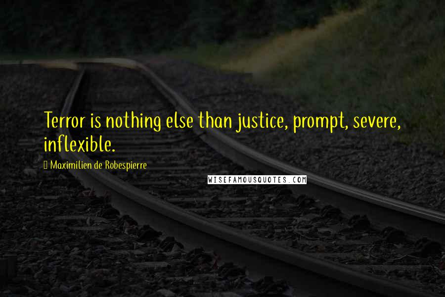 Maximilien De Robespierre Quotes: Terror is nothing else than justice, prompt, severe, inflexible.