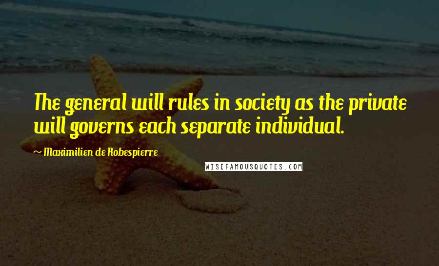 Maximilien De Robespierre Quotes: The general will rules in society as the private will governs each separate individual.