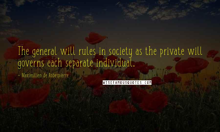 Maximilien De Robespierre Quotes: The general will rules in society as the private will governs each separate individual.