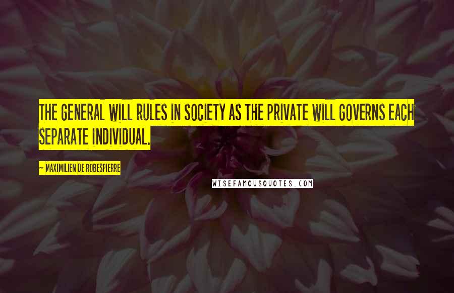 Maximilien De Robespierre Quotes: The general will rules in society as the private will governs each separate individual.