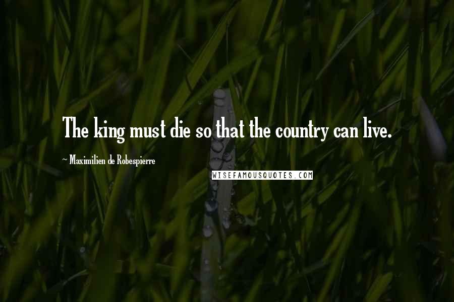 Maximilien De Robespierre Quotes: The king must die so that the country can live.