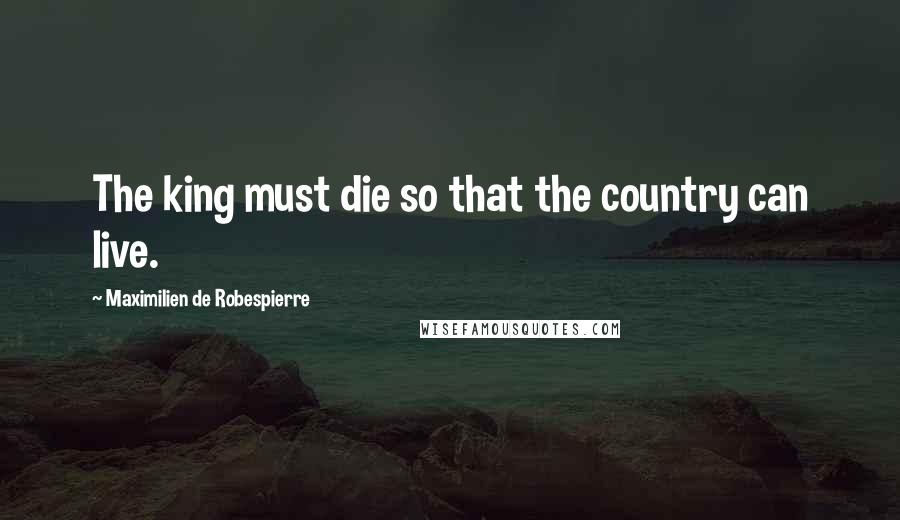 Maximilien De Robespierre Quotes: The king must die so that the country can live.