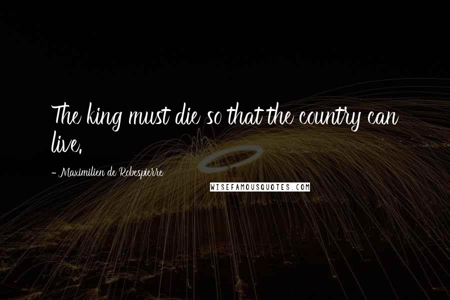 Maximilien De Robespierre Quotes: The king must die so that the country can live.