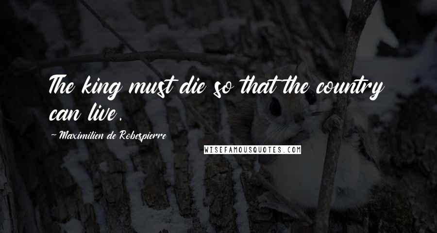 Maximilien De Robespierre Quotes: The king must die so that the country can live.