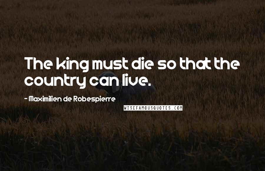 Maximilien De Robespierre Quotes: The king must die so that the country can live.