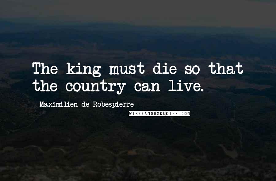 Maximilien De Robespierre Quotes: The king must die so that the country can live.