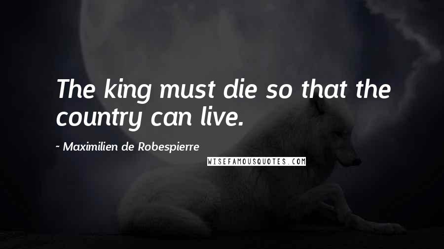 Maximilien De Robespierre Quotes: The king must die so that the country can live.