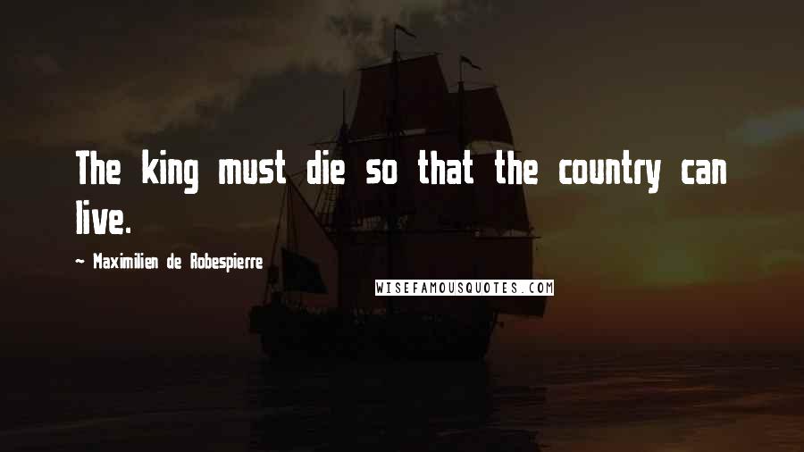 Maximilien De Robespierre Quotes: The king must die so that the country can live.