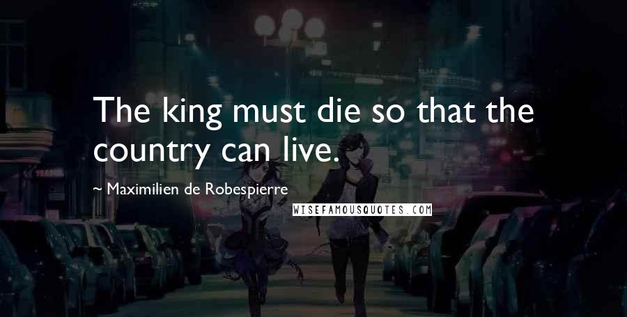 Maximilien De Robespierre Quotes: The king must die so that the country can live.