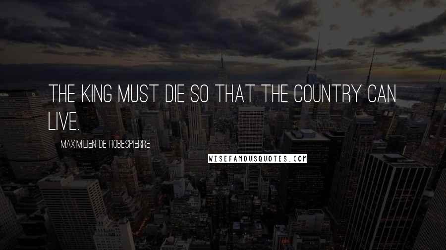 Maximilien De Robespierre Quotes: The king must die so that the country can live.