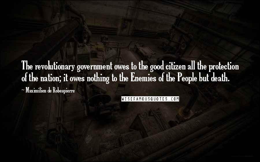 Maximilien De Robespierre Quotes: The revolutionary government owes to the good citizen all the protection of the nation; it owes nothing to the Enemies of the People but death.