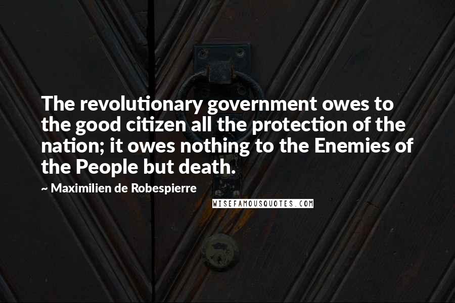Maximilien De Robespierre Quotes: The revolutionary government owes to the good citizen all the protection of the nation; it owes nothing to the Enemies of the People but death.