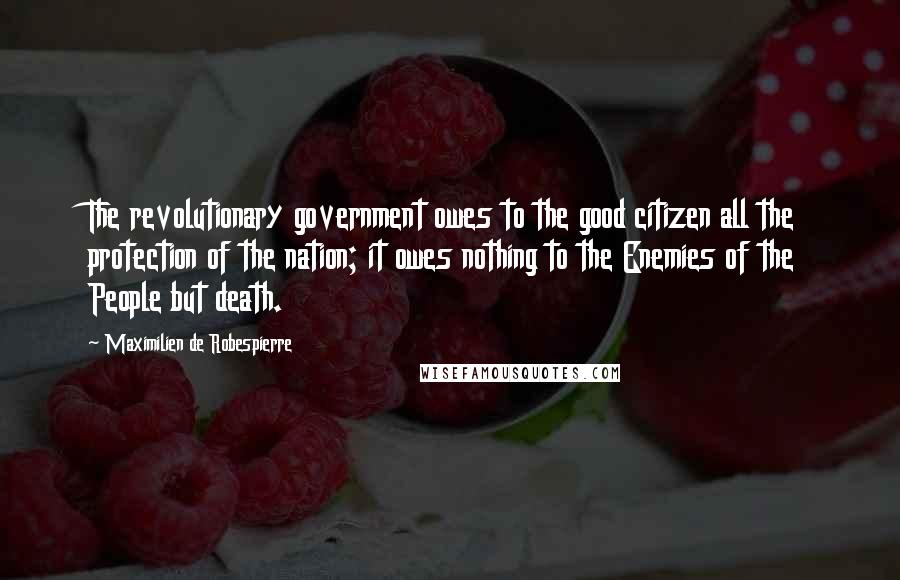 Maximilien De Robespierre Quotes: The revolutionary government owes to the good citizen all the protection of the nation; it owes nothing to the Enemies of the People but death.