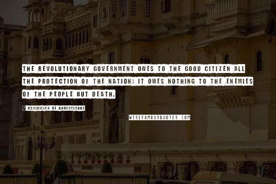 Maximilien De Robespierre Quotes: The revolutionary government owes to the good citizen all the protection of the nation; it owes nothing to the Enemies of the People but death.