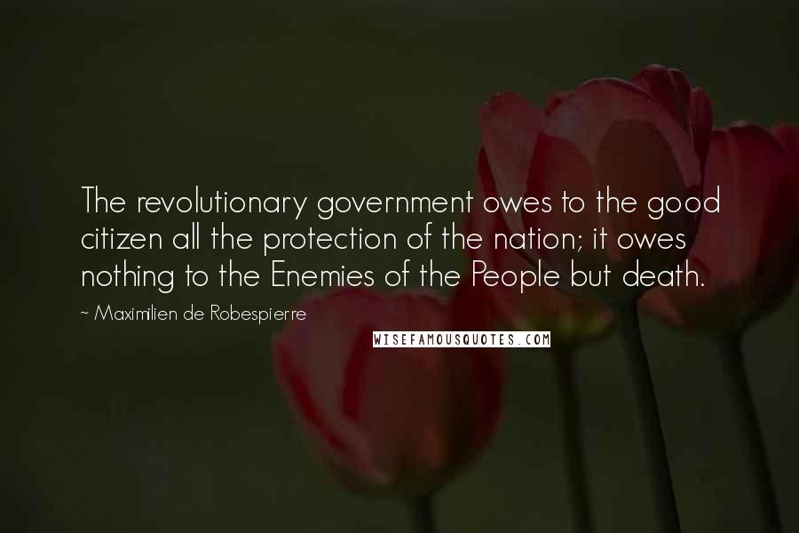 Maximilien De Robespierre Quotes: The revolutionary government owes to the good citizen all the protection of the nation; it owes nothing to the Enemies of the People but death.