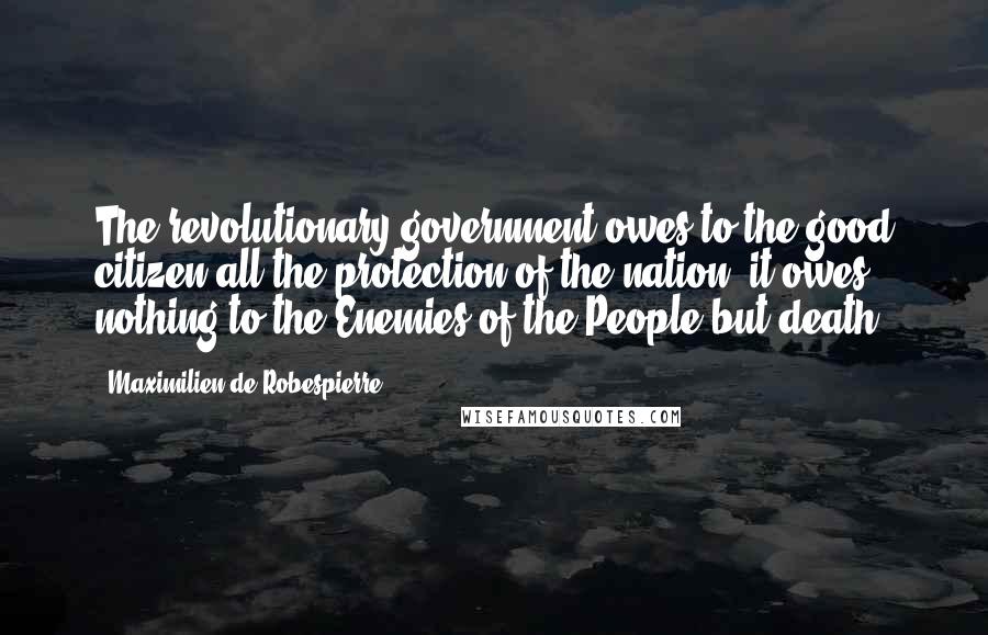 Maximilien De Robespierre Quotes: The revolutionary government owes to the good citizen all the protection of the nation; it owes nothing to the Enemies of the People but death.