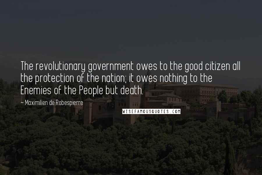 Maximilien De Robespierre Quotes: The revolutionary government owes to the good citizen all the protection of the nation; it owes nothing to the Enemies of the People but death.