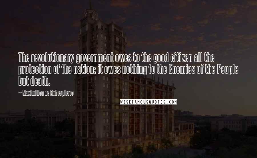 Maximilien De Robespierre Quotes: The revolutionary government owes to the good citizen all the protection of the nation; it owes nothing to the Enemies of the People but death.