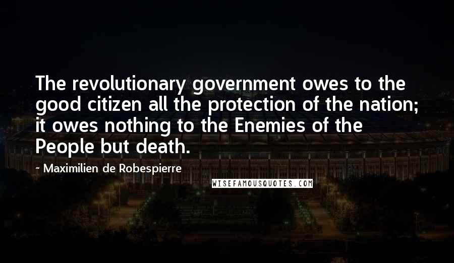 Maximilien De Robespierre Quotes: The revolutionary government owes to the good citizen all the protection of the nation; it owes nothing to the Enemies of the People but death.