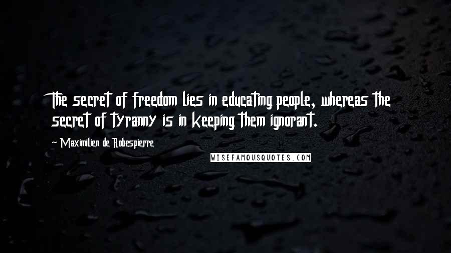 Maximilien De Robespierre Quotes: The secret of freedom lies in educating people, whereas the secret of tyranny is in keeping them ignorant.