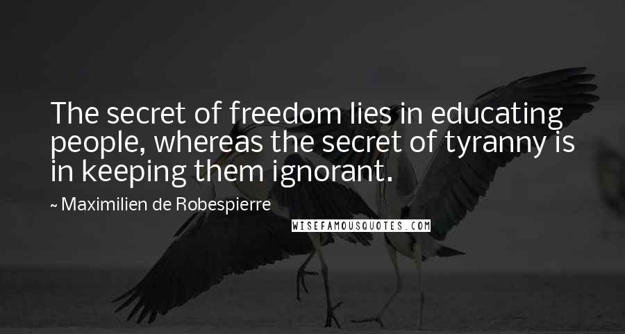 Maximilien De Robespierre Quotes: The secret of freedom lies in educating people, whereas the secret of tyranny is in keeping them ignorant.