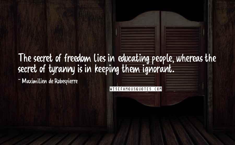 Maximilien De Robespierre Quotes: The secret of freedom lies in educating people, whereas the secret of tyranny is in keeping them ignorant.