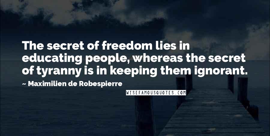 Maximilien De Robespierre Quotes: The secret of freedom lies in educating people, whereas the secret of tyranny is in keeping them ignorant.