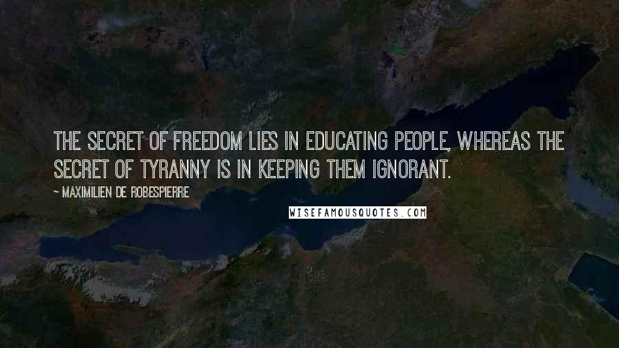 Maximilien De Robespierre Quotes: The secret of freedom lies in educating people, whereas the secret of tyranny is in keeping them ignorant.