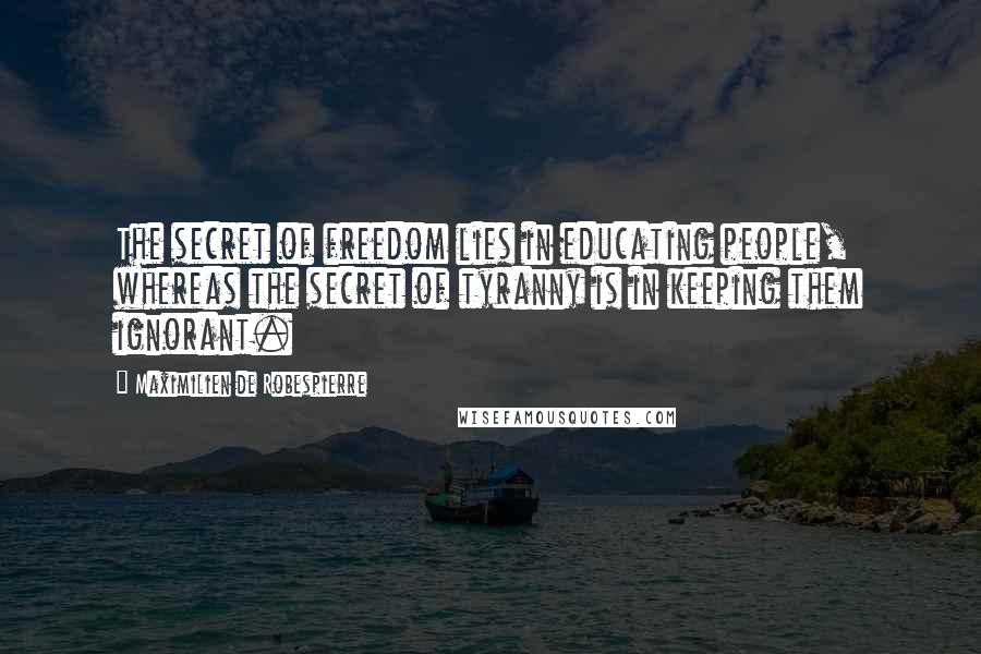 Maximilien De Robespierre Quotes: The secret of freedom lies in educating people, whereas the secret of tyranny is in keeping them ignorant.