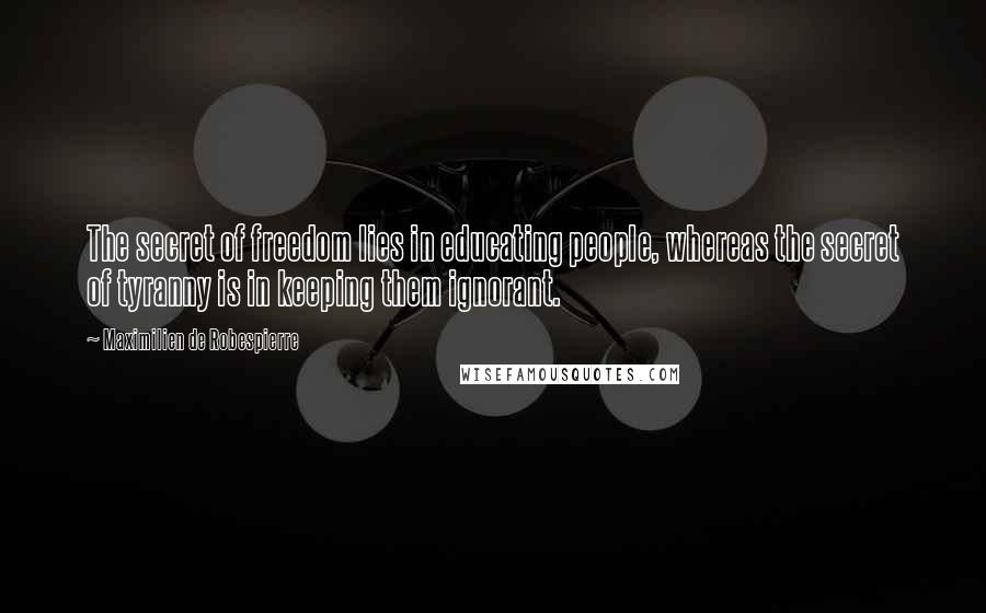 Maximilien De Robespierre Quotes: The secret of freedom lies in educating people, whereas the secret of tyranny is in keeping them ignorant.