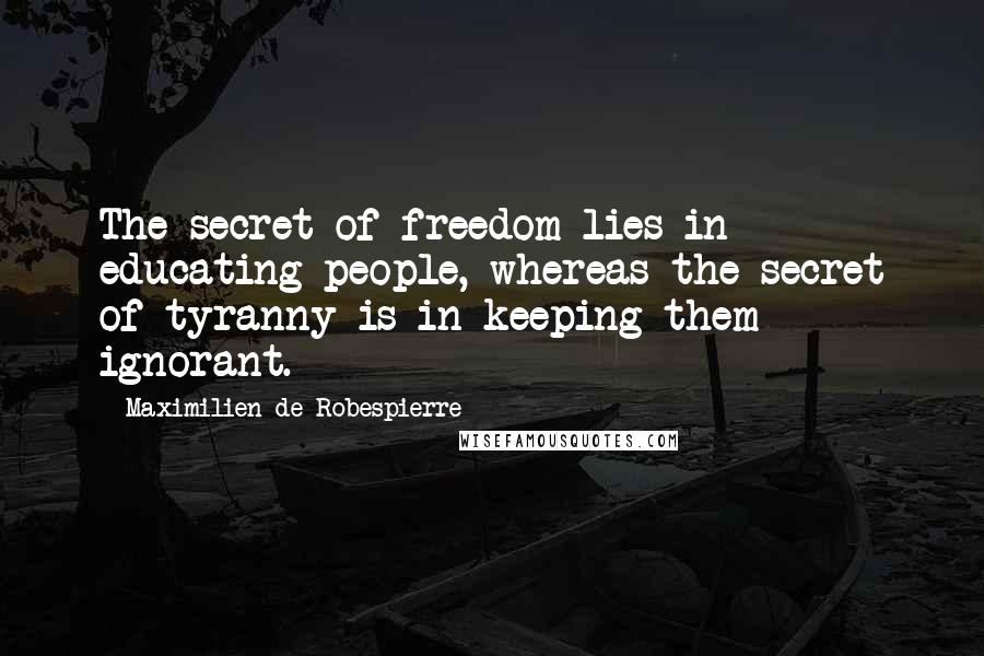 Maximilien De Robespierre Quotes: The secret of freedom lies in educating people, whereas the secret of tyranny is in keeping them ignorant.